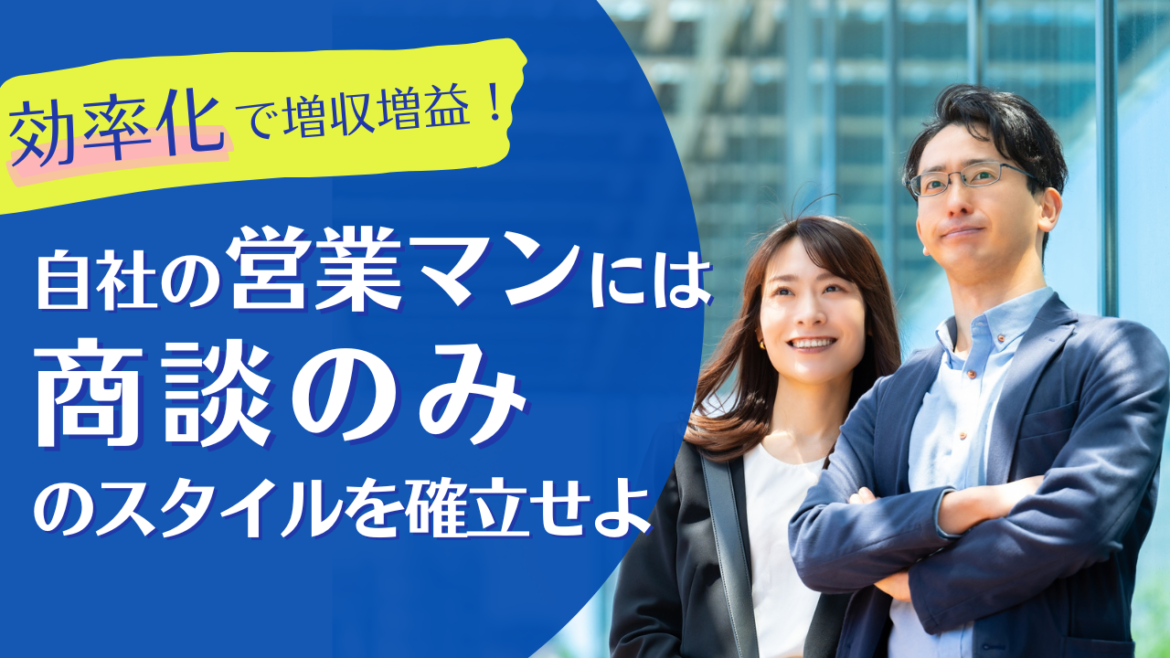 効率化で増収増益！自社の営業マンには商談のみのスタイルを確立せよ